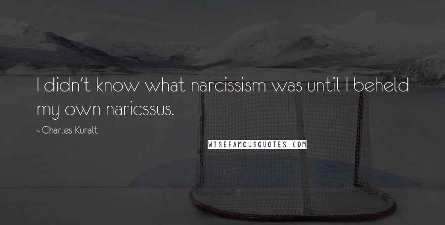 Charles Kuralt Quotes: I didn't know what narcissism was until I beheld my own naricssus.