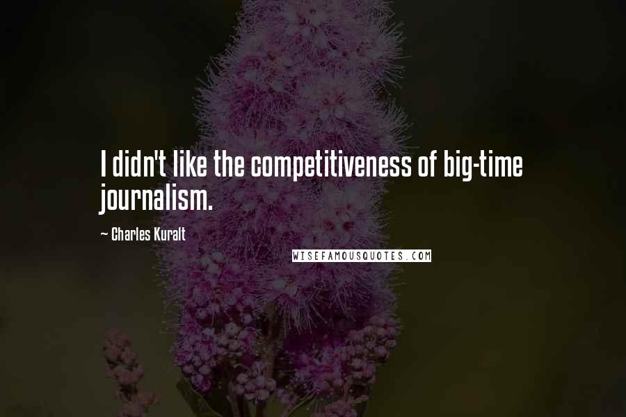 Charles Kuralt Quotes: I didn't like the competitiveness of big-time journalism.
