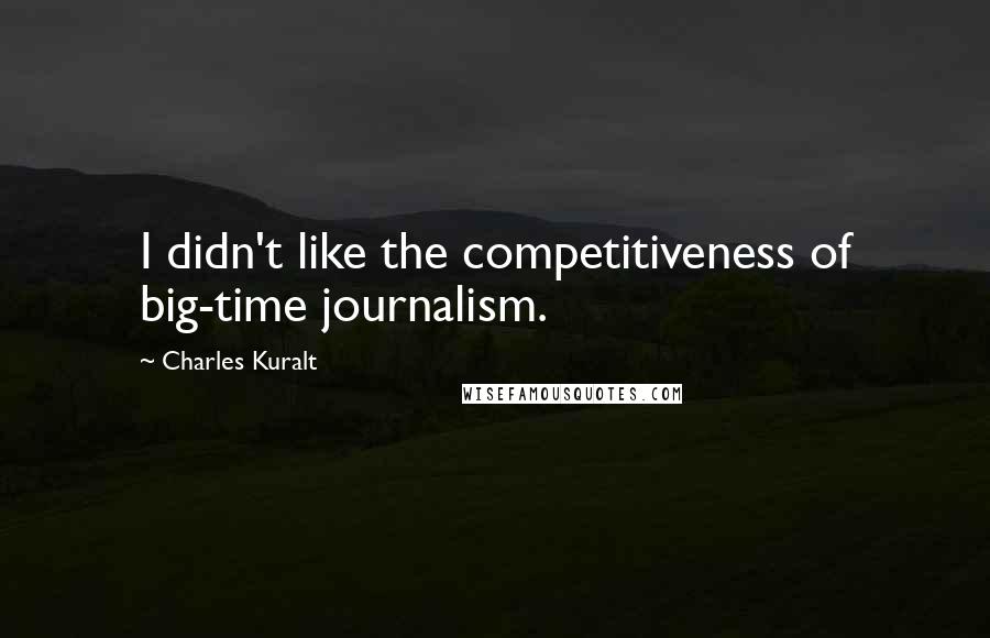 Charles Kuralt Quotes: I didn't like the competitiveness of big-time journalism.