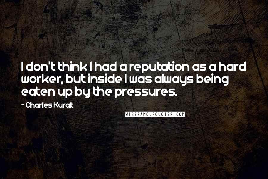 Charles Kuralt Quotes: I don't think I had a reputation as a hard worker, but inside I was always being eaten up by the pressures.