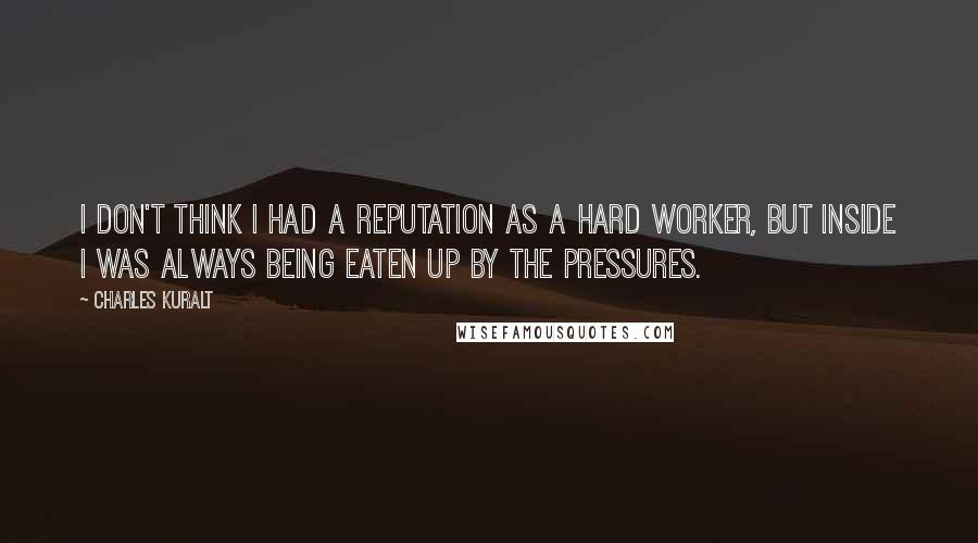 Charles Kuralt Quotes: I don't think I had a reputation as a hard worker, but inside I was always being eaten up by the pressures.