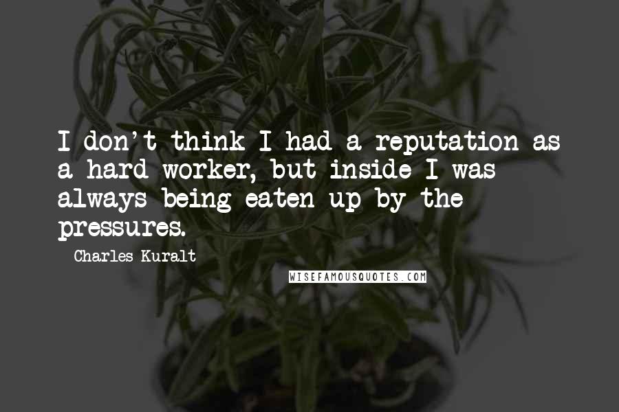 Charles Kuralt Quotes: I don't think I had a reputation as a hard worker, but inside I was always being eaten up by the pressures.
