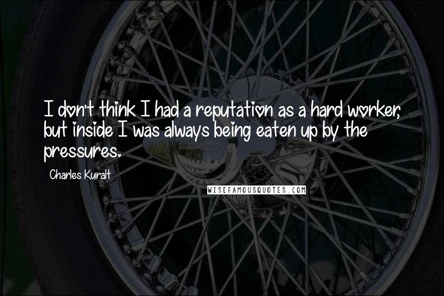 Charles Kuralt Quotes: I don't think I had a reputation as a hard worker, but inside I was always being eaten up by the pressures.