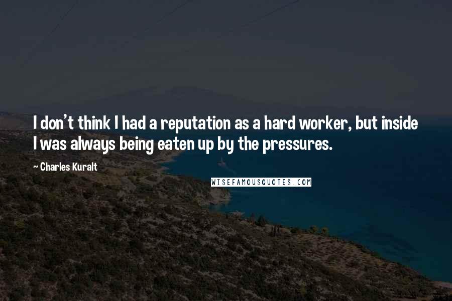 Charles Kuralt Quotes: I don't think I had a reputation as a hard worker, but inside I was always being eaten up by the pressures.