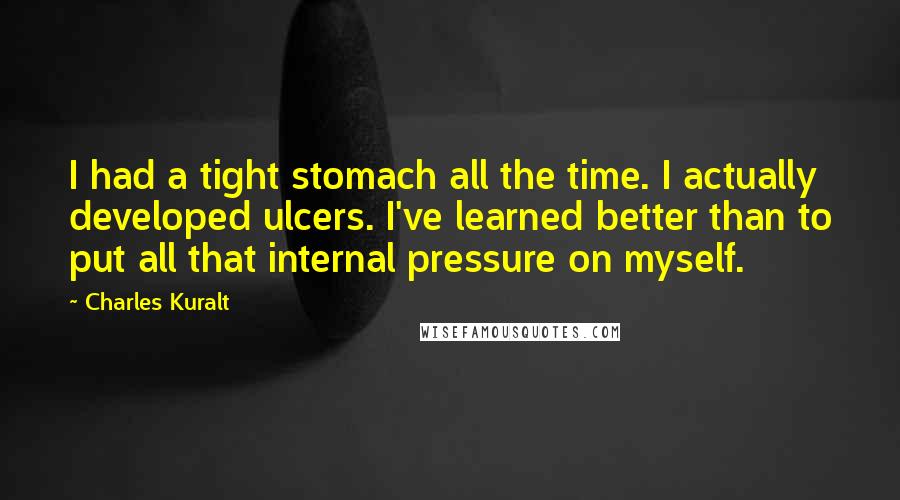 Charles Kuralt Quotes: I had a tight stomach all the time. I actually developed ulcers. I've learned better than to put all that internal pressure on myself.