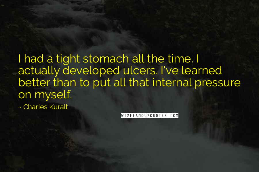 Charles Kuralt Quotes: I had a tight stomach all the time. I actually developed ulcers. I've learned better than to put all that internal pressure on myself.