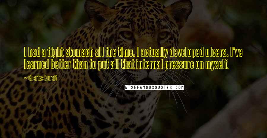 Charles Kuralt Quotes: I had a tight stomach all the time. I actually developed ulcers. I've learned better than to put all that internal pressure on myself.