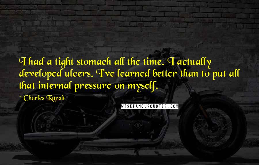 Charles Kuralt Quotes: I had a tight stomach all the time. I actually developed ulcers. I've learned better than to put all that internal pressure on myself.