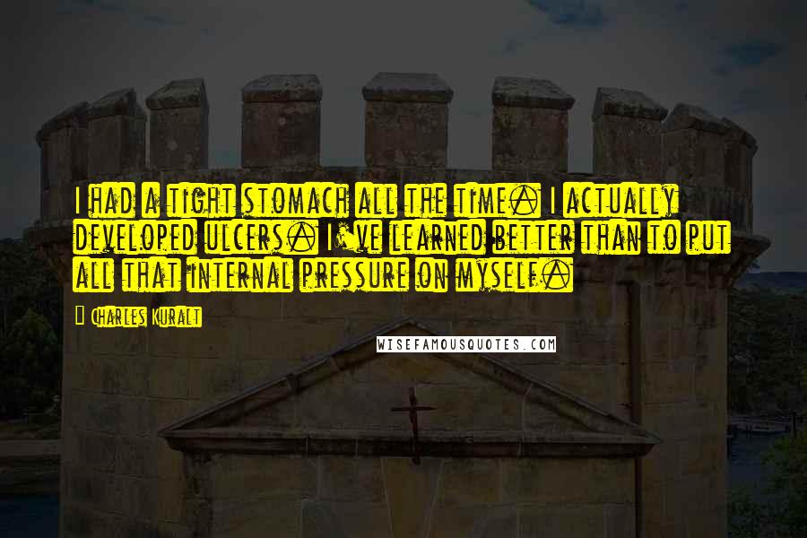Charles Kuralt Quotes: I had a tight stomach all the time. I actually developed ulcers. I've learned better than to put all that internal pressure on myself.