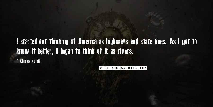 Charles Kuralt Quotes: I started out thinking of America as highways and state lines. As I got to know it better, I began to think of it as rivers.