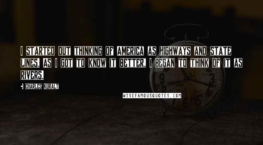 Charles Kuralt Quotes: I started out thinking of America as highways and state lines. As I got to know it better, I began to think of it as rivers.