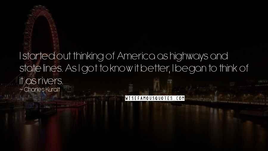 Charles Kuralt Quotes: I started out thinking of America as highways and state lines. As I got to know it better, I began to think of it as rivers.