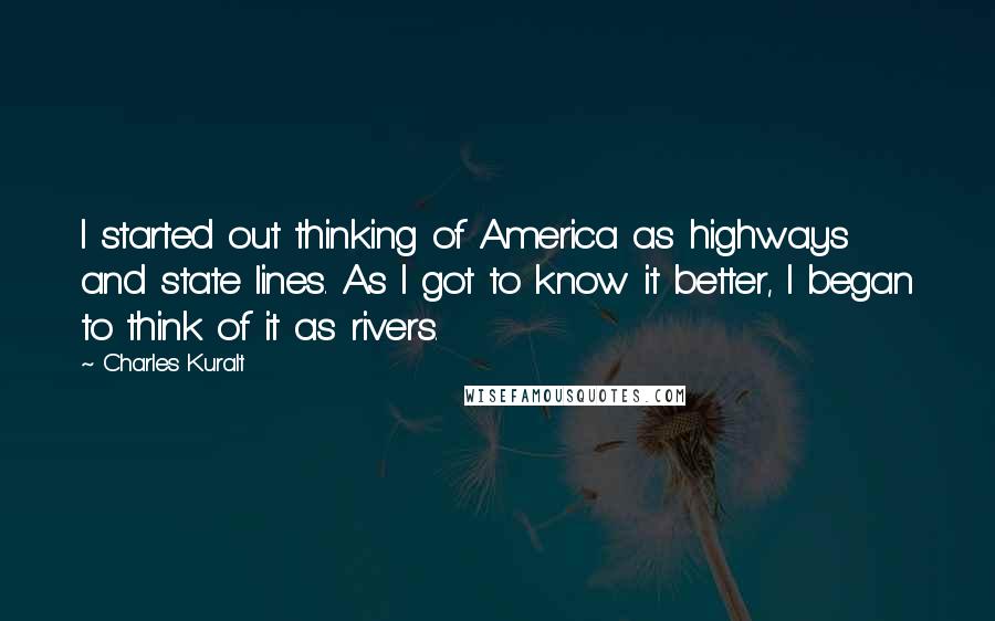 Charles Kuralt Quotes: I started out thinking of America as highways and state lines. As I got to know it better, I began to think of it as rivers.