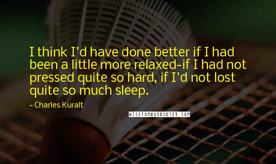 Charles Kuralt Quotes: I think I'd have done better if I had been a little more relaxed-if I had not pressed quite so hard, if I'd not lost quite so much sleep.