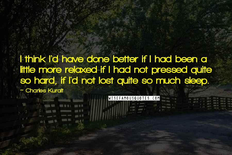 Charles Kuralt Quotes: I think I'd have done better if I had been a little more relaxed-if I had not pressed quite so hard, if I'd not lost quite so much sleep.