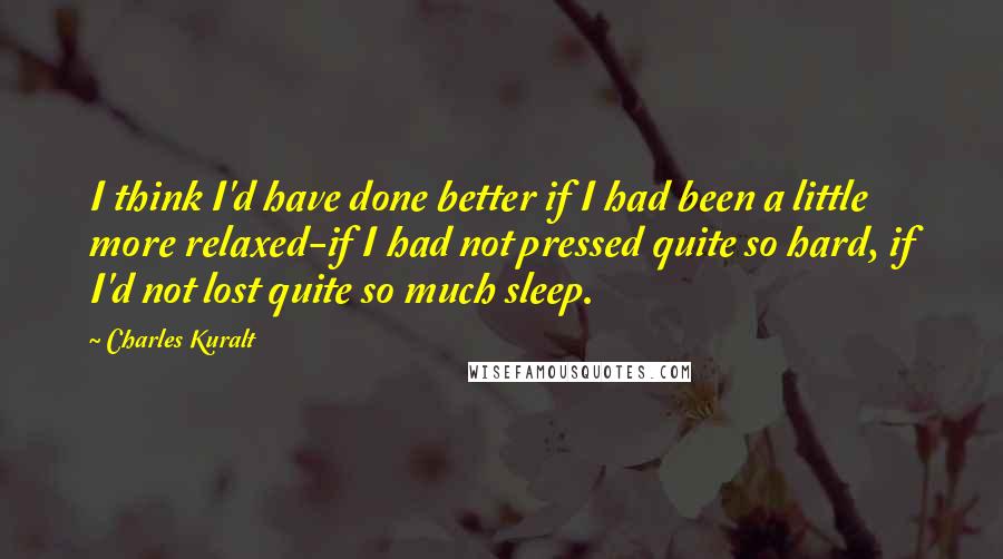 Charles Kuralt Quotes: I think I'd have done better if I had been a little more relaxed-if I had not pressed quite so hard, if I'd not lost quite so much sleep.