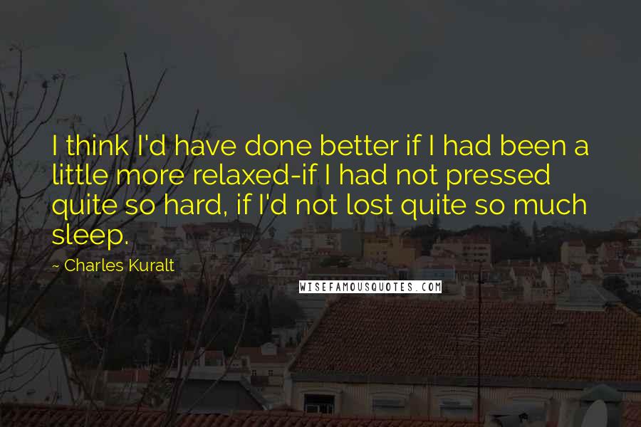 Charles Kuralt Quotes: I think I'd have done better if I had been a little more relaxed-if I had not pressed quite so hard, if I'd not lost quite so much sleep.