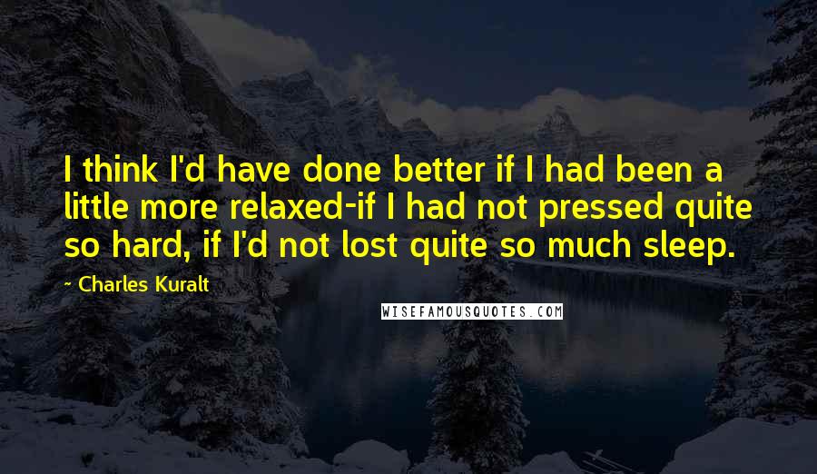 Charles Kuralt Quotes: I think I'd have done better if I had been a little more relaxed-if I had not pressed quite so hard, if I'd not lost quite so much sleep.