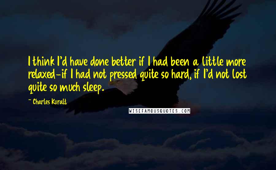 Charles Kuralt Quotes: I think I'd have done better if I had been a little more relaxed-if I had not pressed quite so hard, if I'd not lost quite so much sleep.