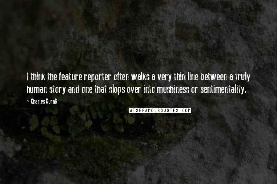 Charles Kuralt Quotes: I think the feature reporter often walks a very thin line between a truly human story and one that slops over into mushiness or sentimentality.