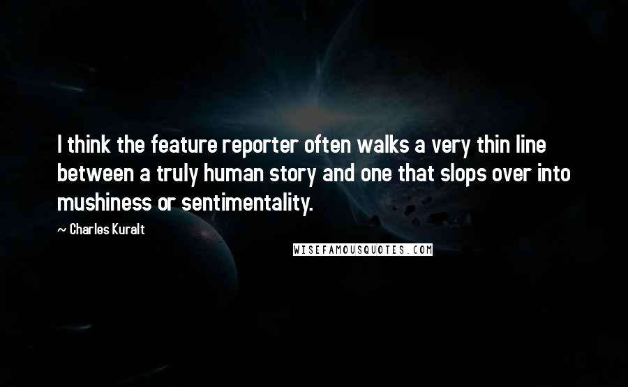 Charles Kuralt Quotes: I think the feature reporter often walks a very thin line between a truly human story and one that slops over into mushiness or sentimentality.