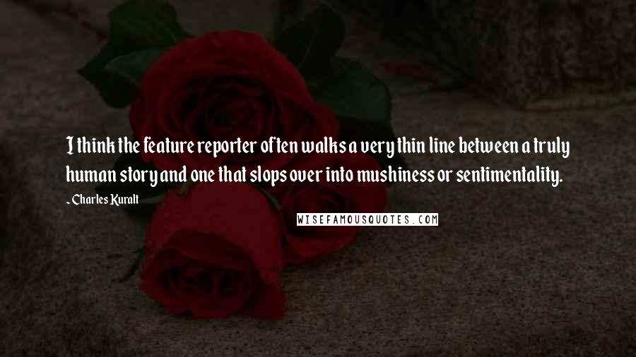 Charles Kuralt Quotes: I think the feature reporter often walks a very thin line between a truly human story and one that slops over into mushiness or sentimentality.