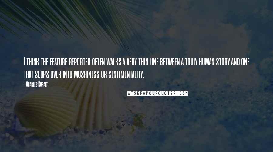 Charles Kuralt Quotes: I think the feature reporter often walks a very thin line between a truly human story and one that slops over into mushiness or sentimentality.