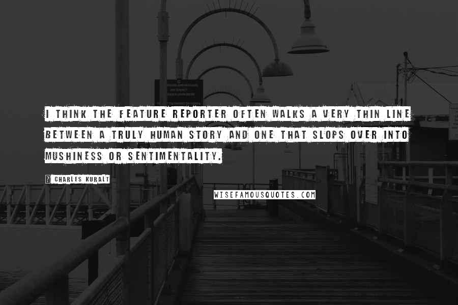 Charles Kuralt Quotes: I think the feature reporter often walks a very thin line between a truly human story and one that slops over into mushiness or sentimentality.