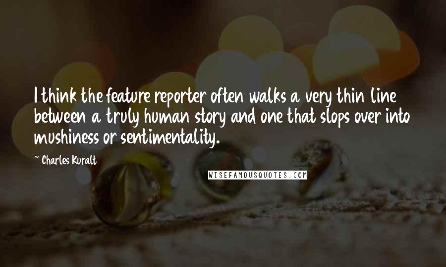 Charles Kuralt Quotes: I think the feature reporter often walks a very thin line between a truly human story and one that slops over into mushiness or sentimentality.