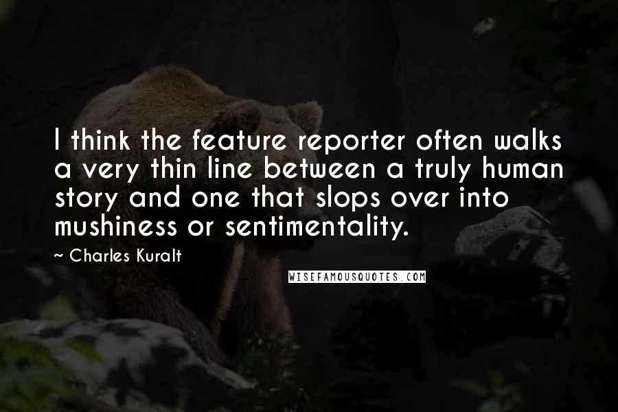 Charles Kuralt Quotes: I think the feature reporter often walks a very thin line between a truly human story and one that slops over into mushiness or sentimentality.