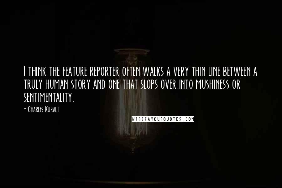 Charles Kuralt Quotes: I think the feature reporter often walks a very thin line between a truly human story and one that slops over into mushiness or sentimentality.