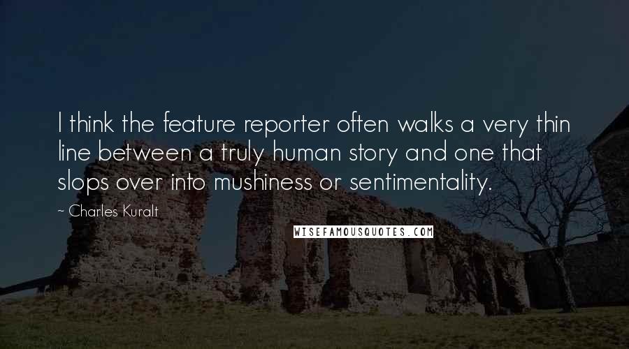 Charles Kuralt Quotes: I think the feature reporter often walks a very thin line between a truly human story and one that slops over into mushiness or sentimentality.