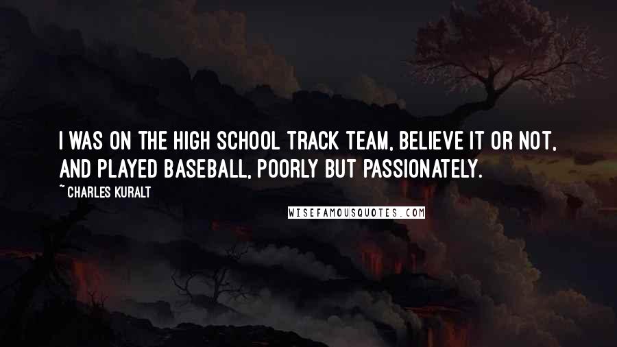 Charles Kuralt Quotes: I was on the high school track team, believe it or not, and played baseball, poorly but passionately.