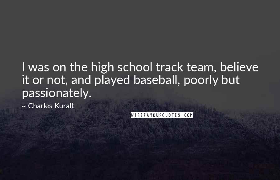 Charles Kuralt Quotes: I was on the high school track team, believe it or not, and played baseball, poorly but passionately.
