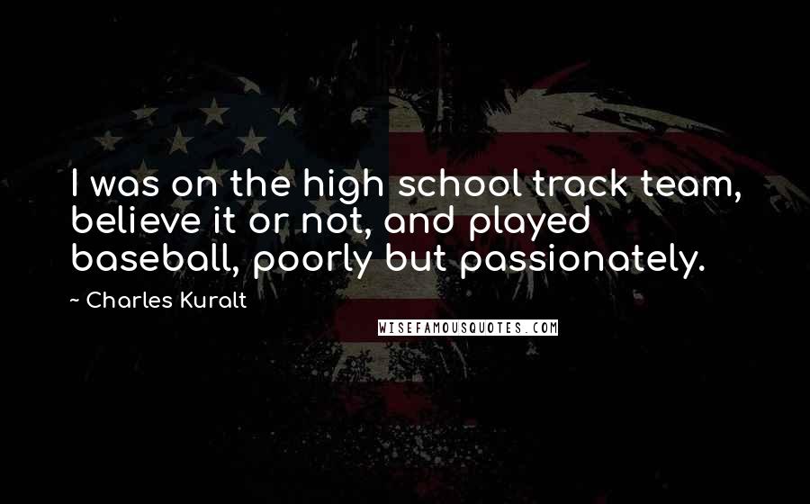 Charles Kuralt Quotes: I was on the high school track team, believe it or not, and played baseball, poorly but passionately.