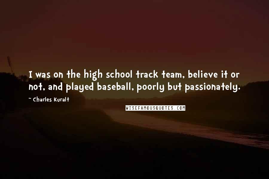 Charles Kuralt Quotes: I was on the high school track team, believe it or not, and played baseball, poorly but passionately.