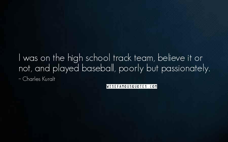 Charles Kuralt Quotes: I was on the high school track team, believe it or not, and played baseball, poorly but passionately.