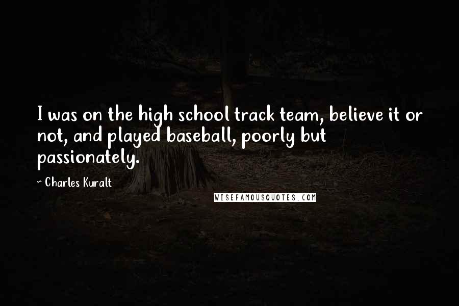 Charles Kuralt Quotes: I was on the high school track team, believe it or not, and played baseball, poorly but passionately.