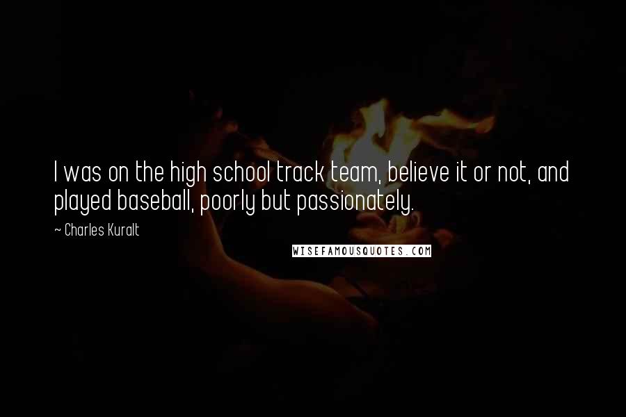 Charles Kuralt Quotes: I was on the high school track team, believe it or not, and played baseball, poorly but passionately.