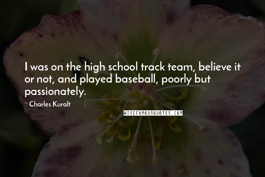 Charles Kuralt Quotes: I was on the high school track team, believe it or not, and played baseball, poorly but passionately.