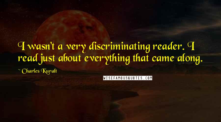 Charles Kuralt Quotes: I wasn't a very discriminating reader. I read just about everything that came along.