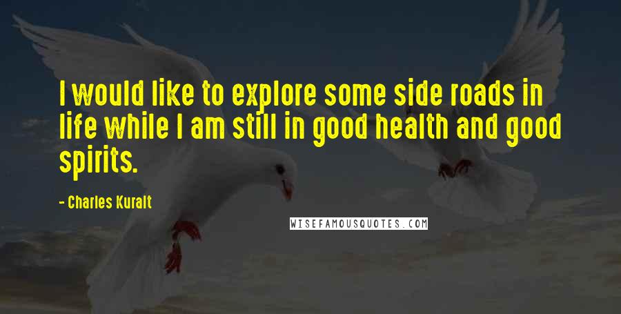 Charles Kuralt Quotes: I would like to explore some side roads in life while I am still in good health and good spirits.