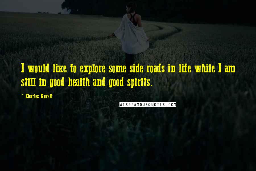 Charles Kuralt Quotes: I would like to explore some side roads in life while I am still in good health and good spirits.