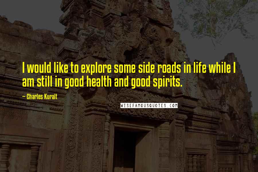 Charles Kuralt Quotes: I would like to explore some side roads in life while I am still in good health and good spirits.