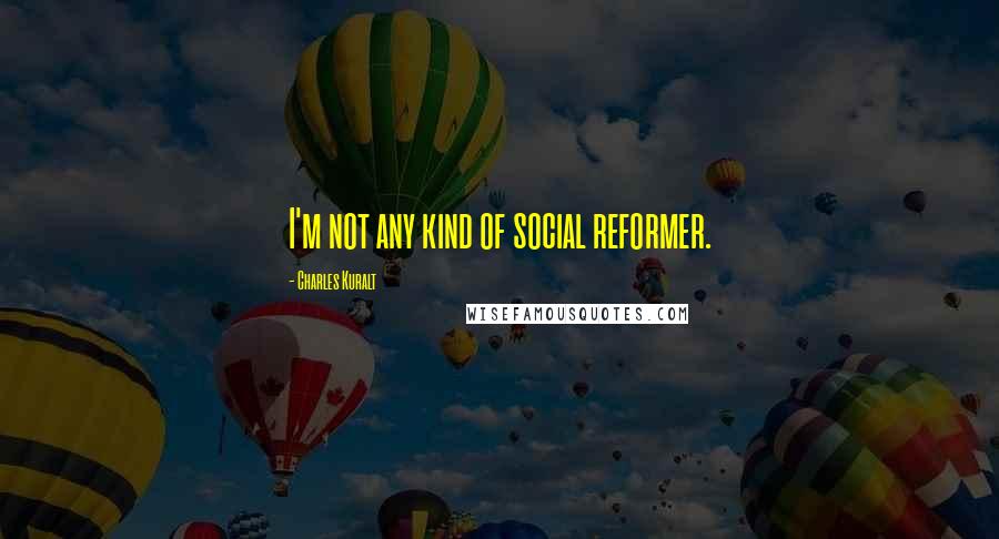 Charles Kuralt Quotes: I'm not any kind of social reformer.