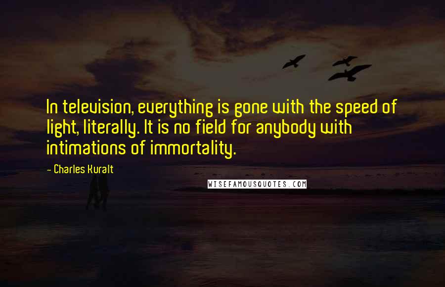 Charles Kuralt Quotes: In television, everything is gone with the speed of light, literally. It is no field for anybody with intimations of immortality.
