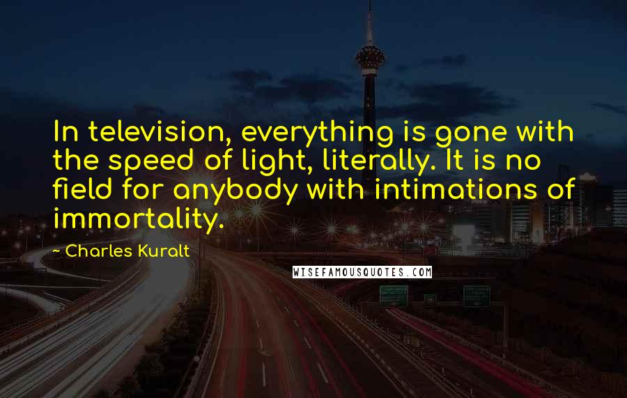 Charles Kuralt Quotes: In television, everything is gone with the speed of light, literally. It is no field for anybody with intimations of immortality.