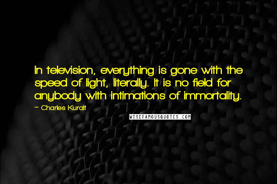 Charles Kuralt Quotes: In television, everything is gone with the speed of light, literally. It is no field for anybody with intimations of immortality.