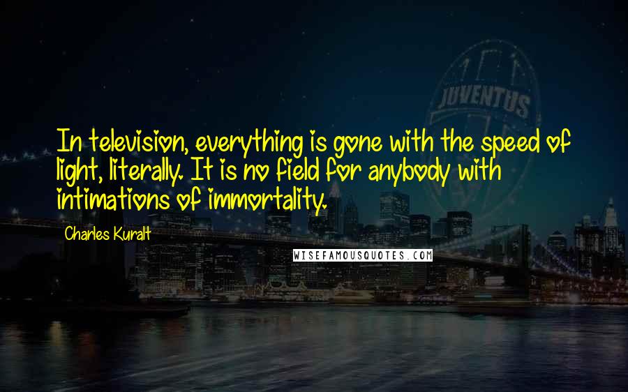 Charles Kuralt Quotes: In television, everything is gone with the speed of light, literally. It is no field for anybody with intimations of immortality.