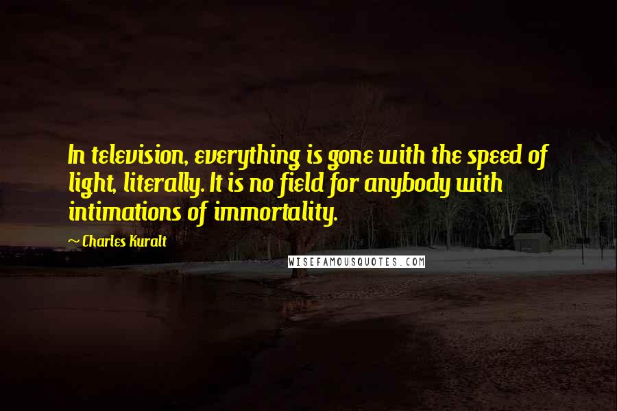 Charles Kuralt Quotes: In television, everything is gone with the speed of light, literally. It is no field for anybody with intimations of immortality.